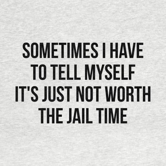 Sometimes I Have to Tell Myself It's Not Worth Jail Funny Sarcastic Tee Shirt by RedYolk